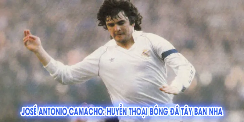 José Antonio Camacho: Huyền Thoại Bóng Đá Tây Ban Nha
